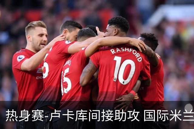 热身赛-卢卡库间接助攻 国际米兰2球落后2-2追平